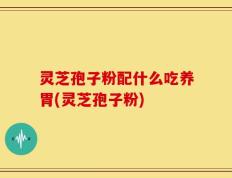 灵芝孢子粉配什么吃养胃(灵芝孢子粉)