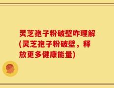 灵芝孢子粉破壁咋理解(灵芝孢子粉破壁，释放更多健康能量)