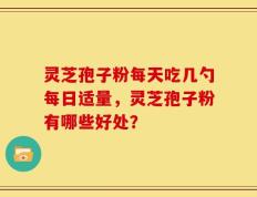 灵芝孢子粉每天吃几勺每日适量，灵芝孢子粉有哪些好处？