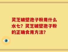 灵芝破壁孢子粉用什么水七？灵芝破壁孢子粉的正确食用方法？