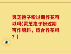 灵芝孢子粉过期养花可以吗(灵芝孢子粉过期可作肥料，适合养花吗？)
