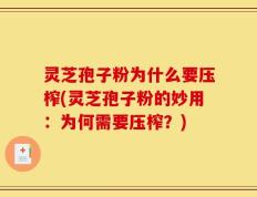 灵芝孢子粉为什么要压榨(灵芝孢子粉的妙用：为何需要压榨？)