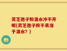 灵芝孢子粉温水冲不开呢(灵芝孢子粉不易溶于温水？)