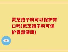灵芝孢子粉可以保护胃口吗(灵芝孢子粉可保护胃部健康)
