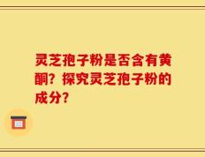 灵芝孢子粉是否含有黄酮？探究灵芝孢子粉的成分？