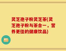 灵芝孢子粉灵芝茶(灵芝孢子粉与茶合一，营养更佳的健康饮品)