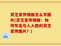 灵芝宣传模板怎么写图片(灵芝宣传模板：如何写出引人入胜的灵芝宣传图片？)