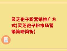 灵芝孢子粉营销推广方式(灵芝孢子粉市场营销策略简析)