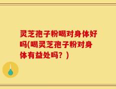 灵芝孢子粉喝对身体好吗(喝灵芝孢子粉对身体有益处吗？)