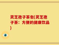 灵芝孢子茶包(灵芝孢子茶：方便的健康饮品)