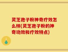 灵芝孢子粉神奇疗效怎么样(灵芝孢子粉的神奇功效和疗效特点)