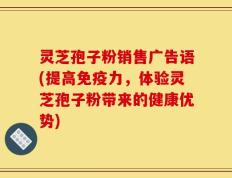灵芝孢子粉销售广告语(提高免疫力，体验灵芝孢子粉带来的健康优势)