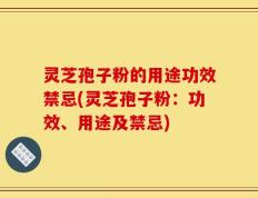 灵芝孢子粉的用途功效禁忌(灵芝孢子粉：功效、用途及禁忌)