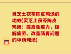 灵芝土茯苓陈皮鸡汤的功效(灵芝土茯苓陈皮鸡汤：提高免疫力，缓解疲劳、改善肠胃问题的中药炖汤)