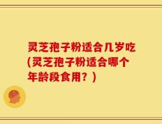 灵芝孢子粉适合几岁吃(灵芝孢子粉适合哪个年龄段食用？)