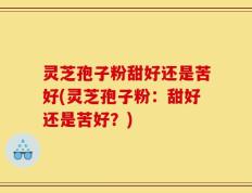 灵芝孢子粉甜好还是苦好(灵芝孢子粉：甜好还是苦好？)