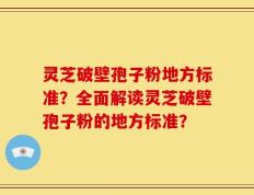 灵芝破壁孢子粉地方标准？全面解读灵芝破壁孢子粉的地方标准？