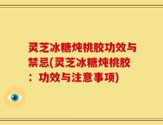 灵芝冰糖炖桃胶功效与禁忌(灵芝冰糖炖桃胶：功效与注意事项)