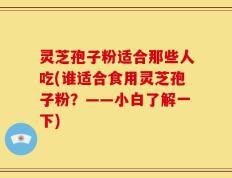 灵芝孢子粉适合那些人吃(谁适合食用灵芝孢子粉？——小白了解一下)
