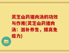灵芝山药猪肉汤的功效与作用(灵芝山药猪肉汤：滋补养生，提高免疫力)