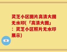 灵芝小区图片高清大图无水印(「高清大图」：灵芝小区照片无水印展示)