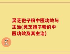 灵芝孢子粉中医功效与主治(灵芝孢子粉的中医功效及其主治)