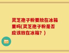 灵芝孢子粉要放在冰箱里吗(灵芝孢子粉是否应该放在冰箱？)