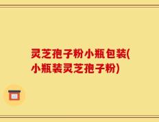 灵芝孢子粉小瓶包装(小瓶装灵芝孢子粉)