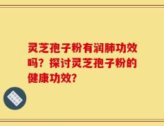 灵芝孢子粉有润肺功效吗？探讨灵芝孢子粉的健康功效？