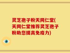灵芝孢子粉天同仁堂(天同仁堂推荐灵芝孢子粉助您提高免疫力)