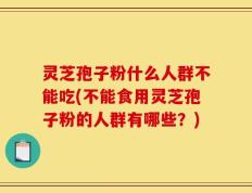灵芝孢子粉什么人群不能吃(不能食用灵芝孢子粉的人群有哪些？)