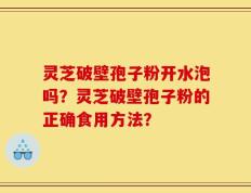 灵芝破壁孢子粉开水泡吗？灵芝破壁孢子粉的正确食用方法？