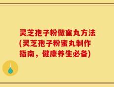 灵芝孢子粉做蜜丸方法(灵芝孢子粉蜜丸制作指南，健康养生必备)