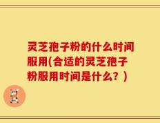 灵芝孢子粉的什么时间服用(合适的灵芝孢子粉服用时间是什么？)