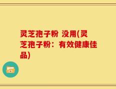 灵芝孢子粉 没用(灵芝孢子粉：有效健康佳品)