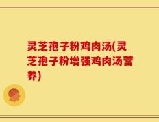 灵芝孢子粉鸡肉汤(灵芝孢子粉增强鸡肉汤营养)