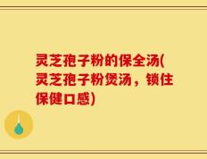 灵芝孢子粉的保全汤(灵芝孢子粉煲汤，锁住保健口感)