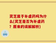 灵芝属于补虚药吗为什么(灵芝是否为补虚药？原来的误解解析)