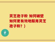 灵芝孢子粉 如何破壁如何更有效地服用灵芝孢子粉？)