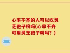 心率不齐的人可以吃灵芝孢子粉吗(心率不齐可用灵芝孢子粉吗？)