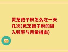灵芝孢子粉怎么吃一天几次(灵芝孢子粉的摄入频率与用量指南)