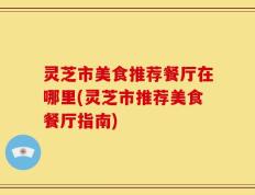 灵芝市美食推荐餐厅在哪里(灵芝市推荐美食餐厅指南)