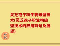 灵芝孢子粉生物破壁技术(灵芝孢子粉生物破壁技术的应用前景及展望)