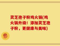 灵芝孢子粉鸡火锅(鸡火锅升级！添加灵芝孢子粉，更健康与美味)