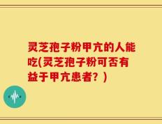 灵芝孢子粉甲亢的人能吃(灵芝孢子粉可否有益于甲亢患者？)