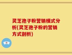 灵芝孢子粉营销模式分析(灵芝孢子粉的营销方式剖析)
