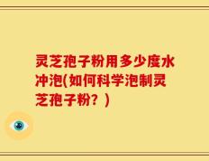 灵芝孢子粉用多少度水冲泡(如何科学泡制灵芝孢子粉？)