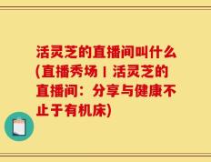 活灵芝的直播间叫什么(直播秀场丨活灵芝的直播间：分享与健康不止于有机床)