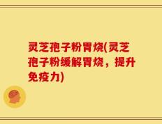 灵芝孢子粉胃烧(灵芝孢子粉缓解胃烧，提升免疫力)