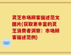 灵芝市场顾客描述范文图片(获取更丰富的灵芝消费者洞察：市场顾客描述范例)